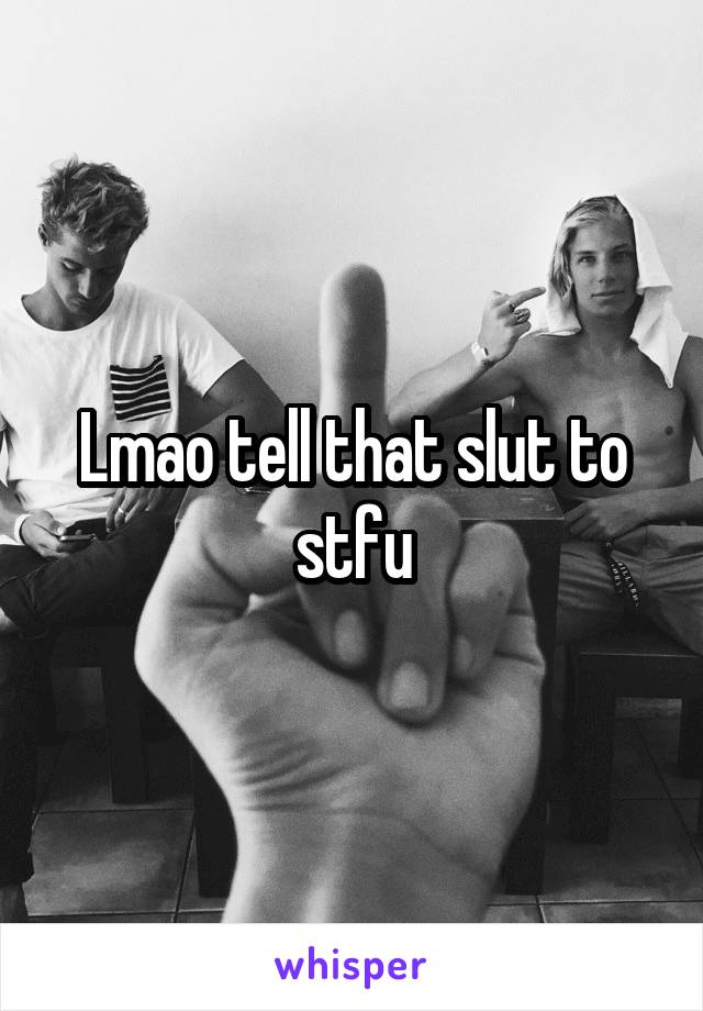 Lmao tell that slut to stfu