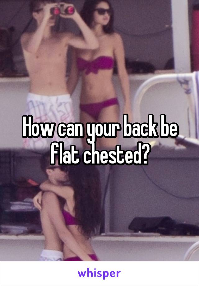 How can your back be flat chested?