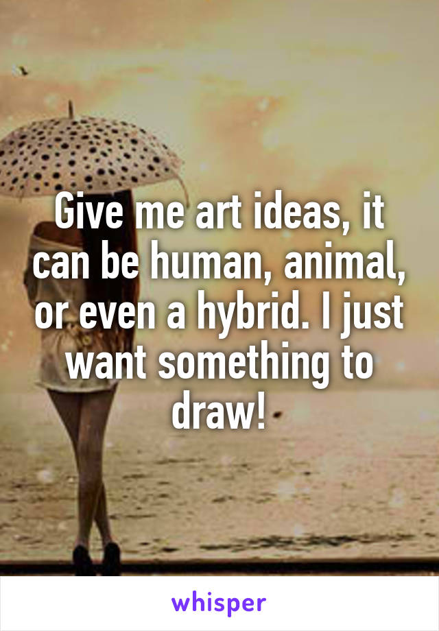 Give me art ideas, it can be human, animal, or even a hybrid. I just want something to draw!