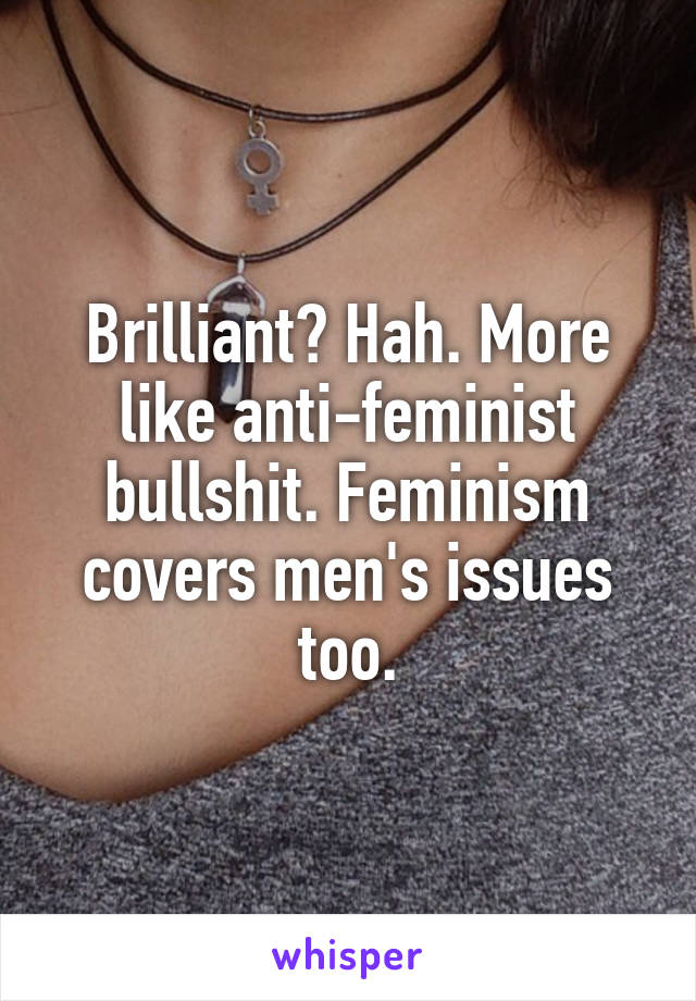 Brilliant? Hah. More like anti-feminist bullshit. Feminism covers men's issues too.