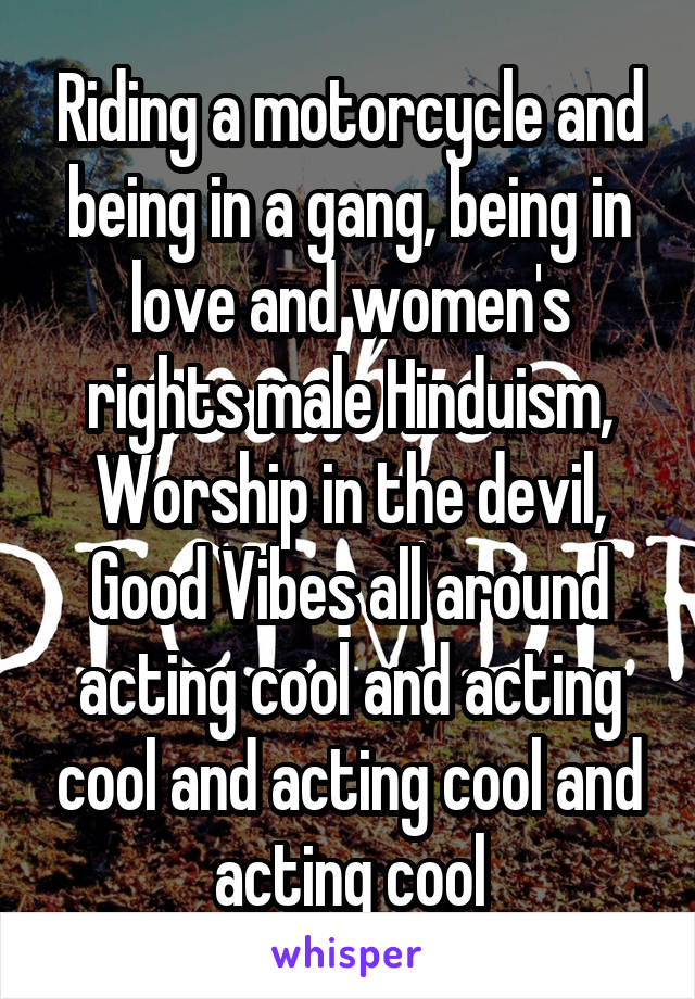 Riding a motorcycle and being in a gang, being in love and women's rights male Hinduism, Worship in the devil, Good Vibes all around acting cool and acting cool and acting cool and acting cool