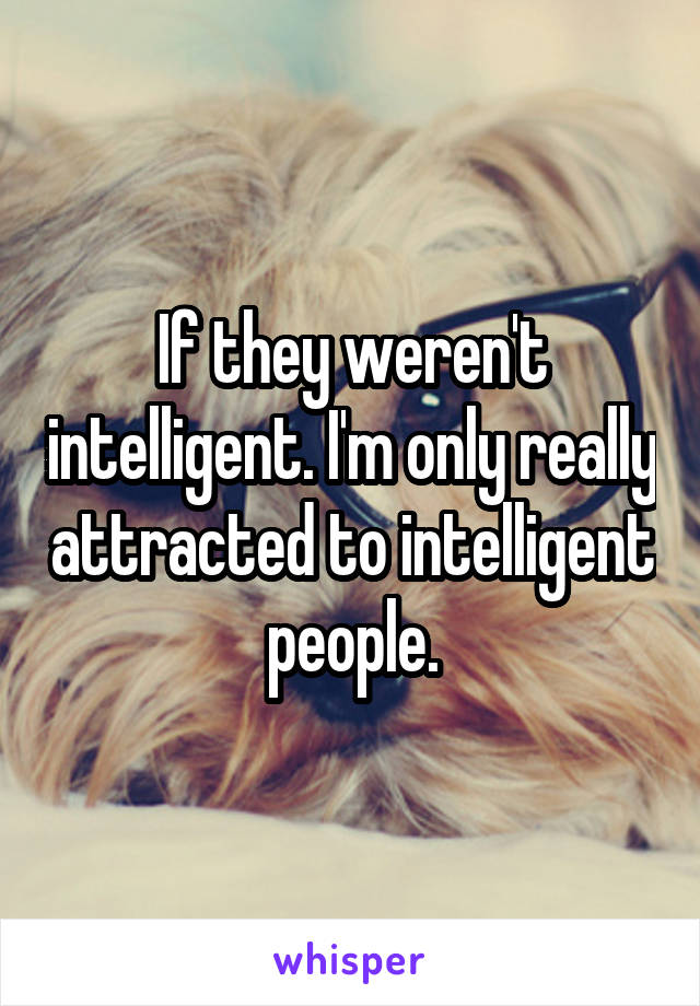 If they weren't intelligent. I'm only really attracted to intelligent people.