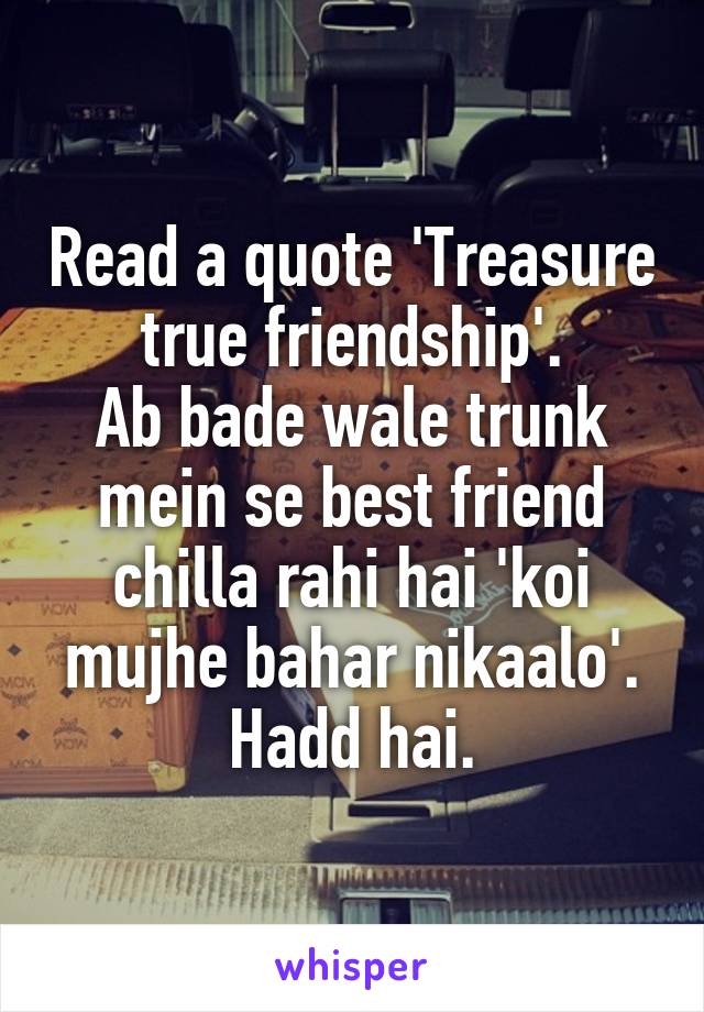 Read a quote 'Treasure true friendship'.
Ab bade wale trunk mein se best friend chilla rahi hai 'koi mujhe bahar nikaalo'.
Hadd hai.