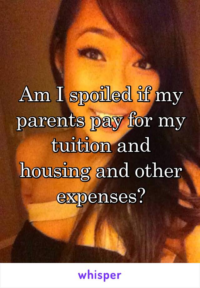 Am I spoiled if my parents pay for my tuition and housing and other expenses?