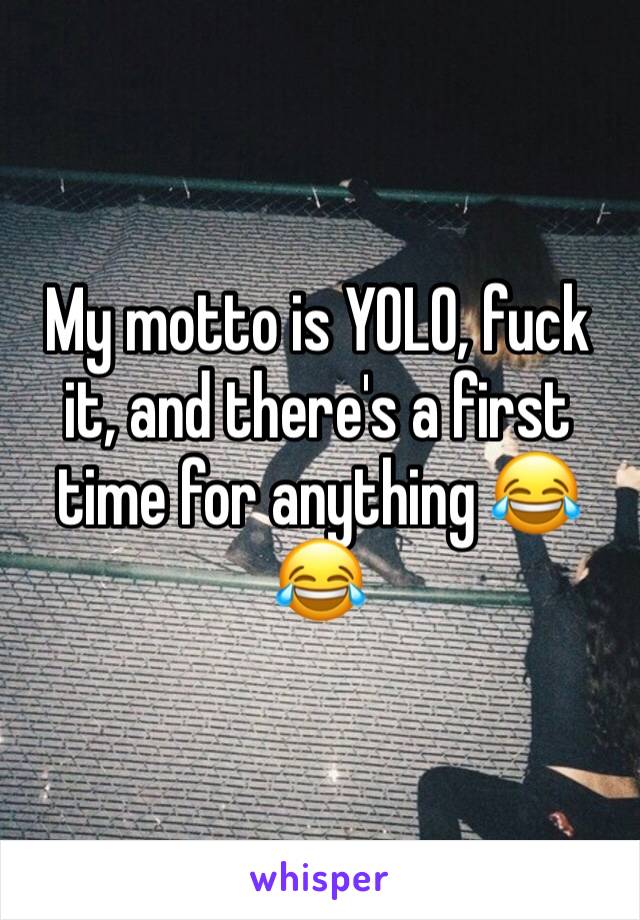 My motto is YOLO, fuck it, and there's a first time for anything 😂😂