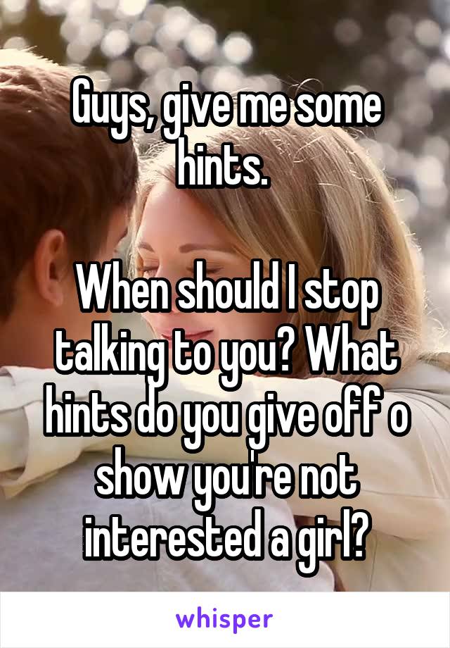 Guys, give me some hints. 

When should I stop talking to you? What hints do you give off o show you're not interested a girl?