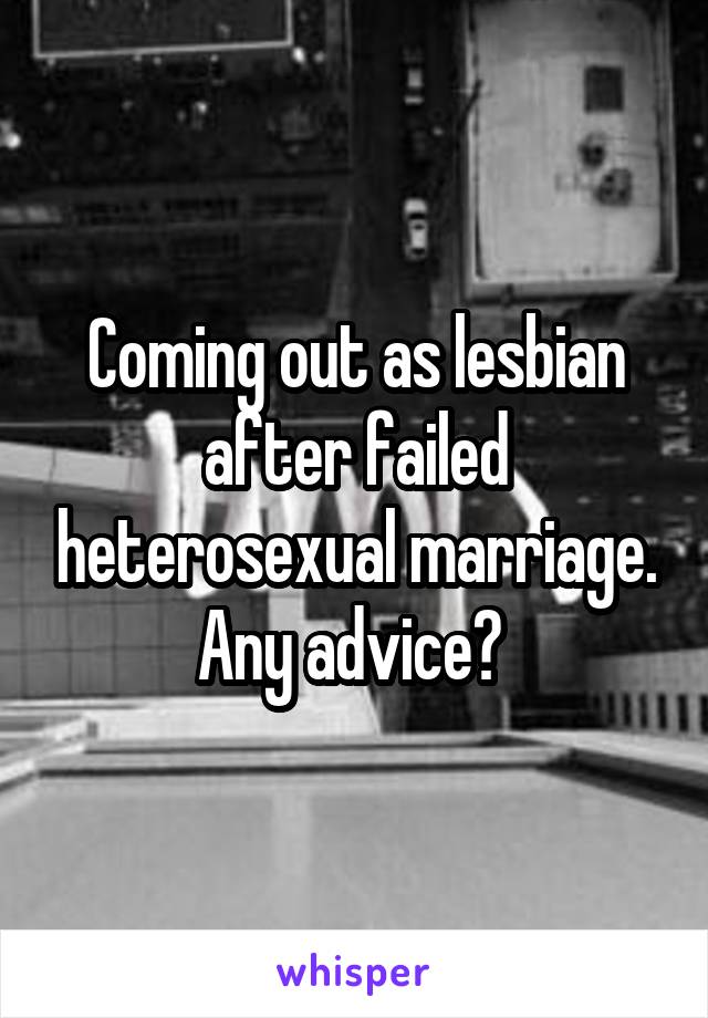 Coming out as lesbian after failed heterosexual marriage. Any advice? 