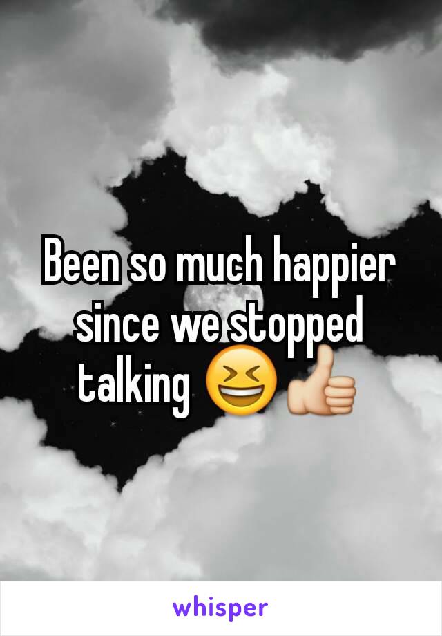 Been so much happier since we stopped talking 😆👍