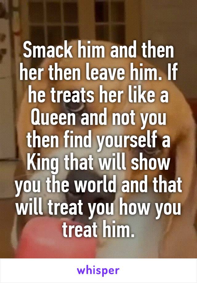 Smack him and then her then leave him. If he treats her like a Queen and not you then find yourself a King that will show you the world and that will treat you how you treat him.