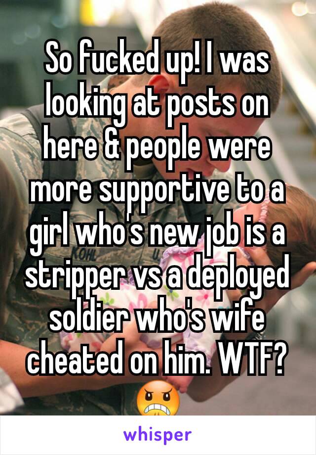 So fucked up! I was looking at posts on here & people were more supportive to a girl who's new job is a stripper vs a deployed soldier who's wife cheated on him. WTF?
😠