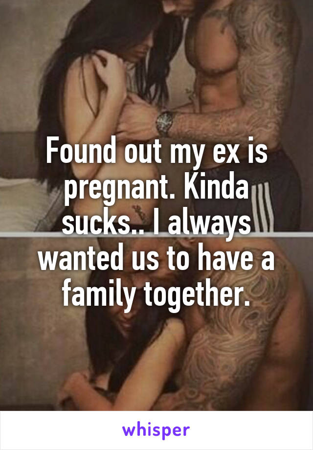 Found out my ex is pregnant. Kinda sucks.. I always wanted us to have a family together.