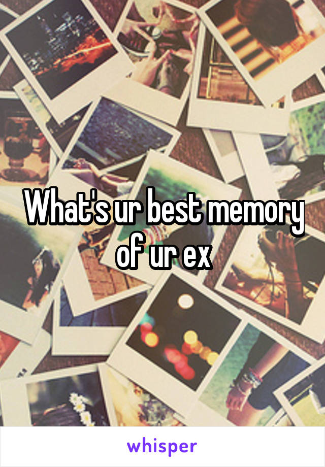 What's ur best memory of ur ex