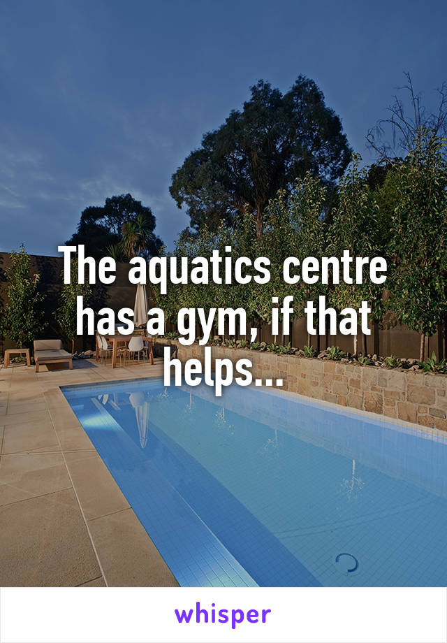 The aquatics centre has a gym, if that helps...