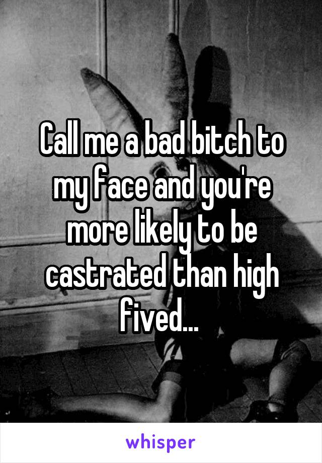 Call me a bad bitch to my face and you're more likely to be castrated than high fived... 