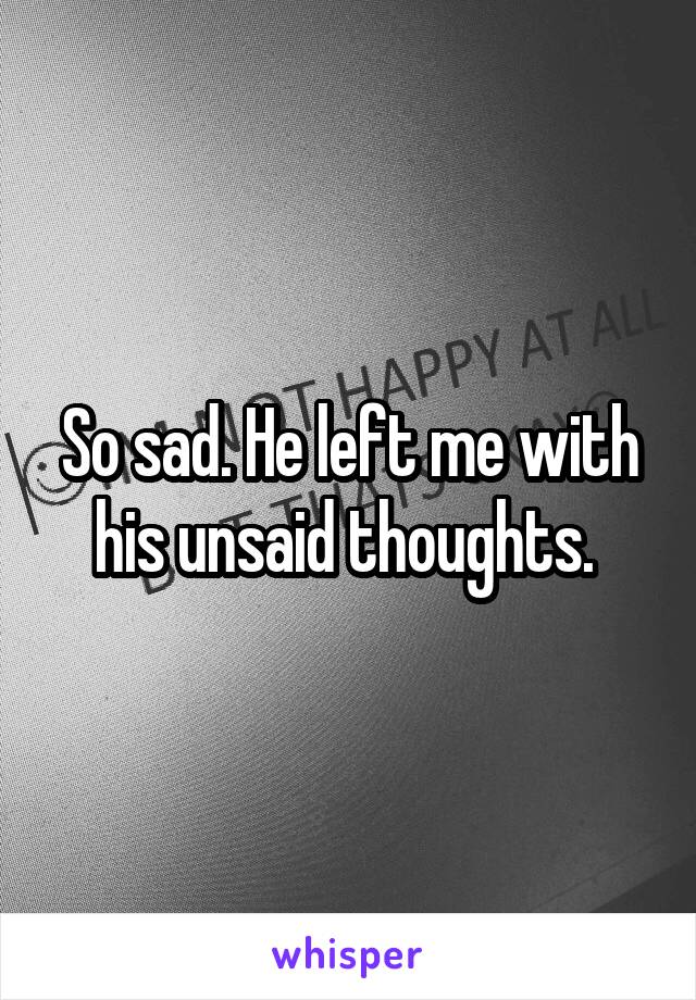 So sad. He left me with his unsaid thoughts. 