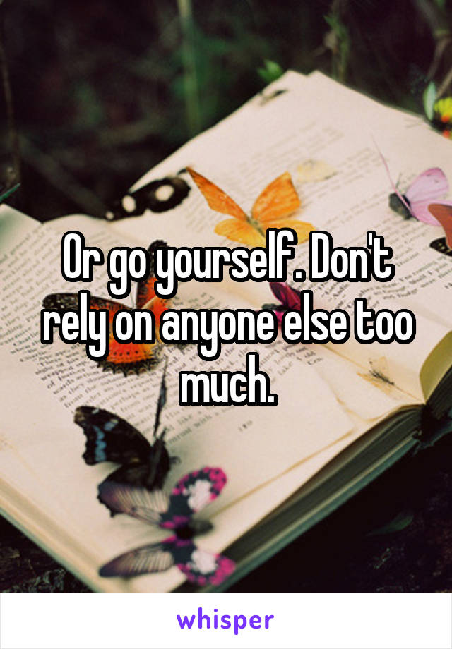 Or go yourself. Don't rely on anyone else too much.