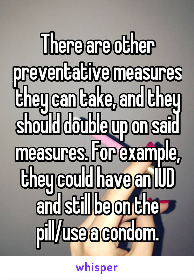 There are other preventative measures they can take, and they should double up on said measures. For example, they could have an IUD and still be on the pill/use a condom.