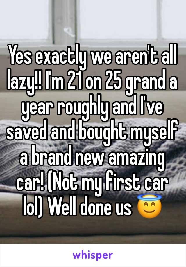 Yes exactly we aren't all lazy!! I'm 21 on 25 grand a year roughly and I've saved and bought myself a brand new amazing car! (Not my first car lol) Well done us 😇