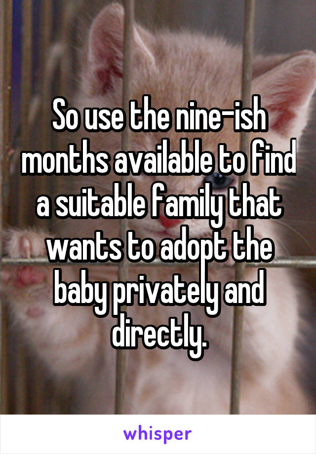 So use the nine-ish months available to find a suitable family that wants to adopt the baby privately and directly.