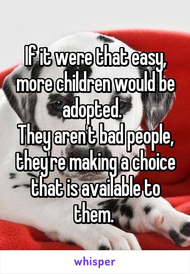 If it were that easy, more children would be adopted.  
They aren't bad people, they're making a choice that is available to them. 