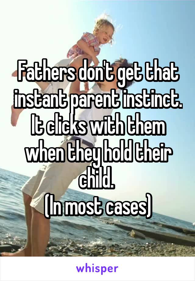 Fathers don't get that instant parent instinct. It clicks with them when they hold their child. 
(In most cases)