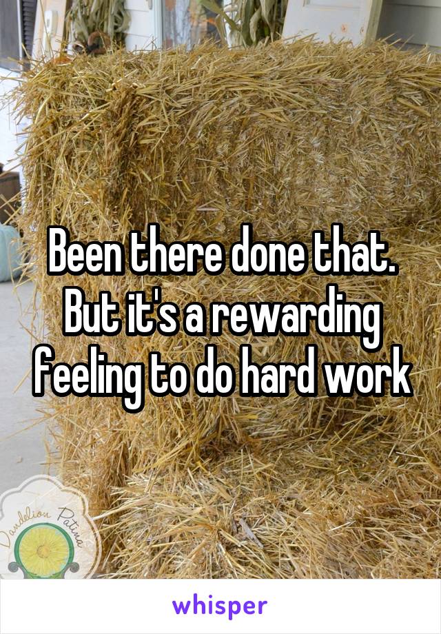 Been there done that. But it's a rewarding feeling to do hard work