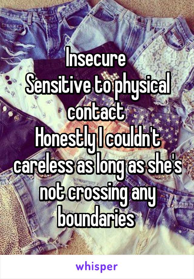 Insecure 
Sensitive to physical contact 
Honestly I couldn't careless as long as she's not crossing any boundaries 