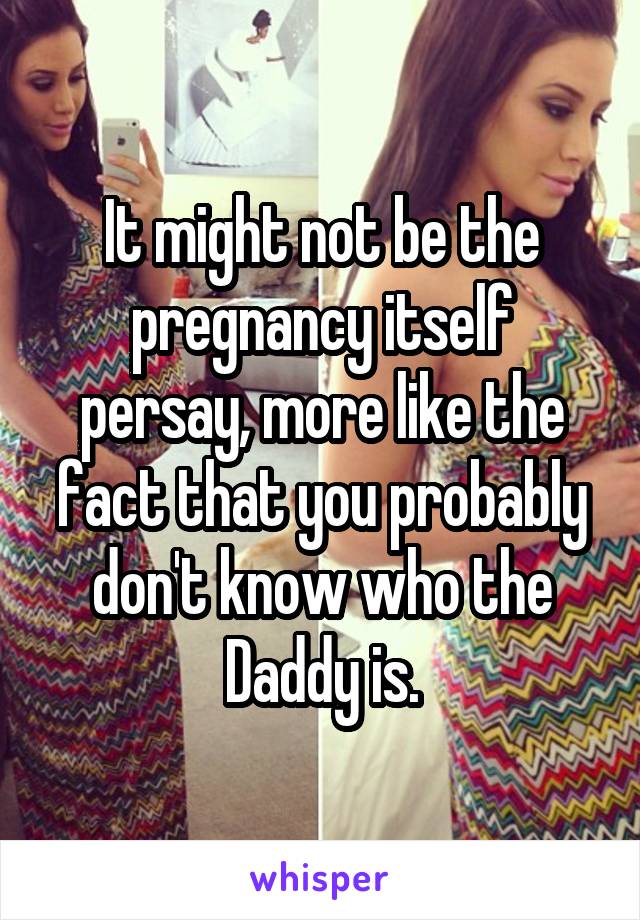 It might not be the pregnancy itself persay, more like the fact that you probably don't know who the Daddy is.