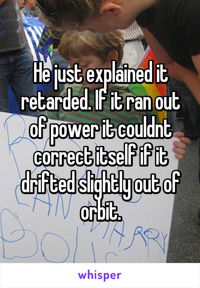 He just explained it retarded. If it ran out of power it couldnt correct itself if it drifted slightly out of orbit.