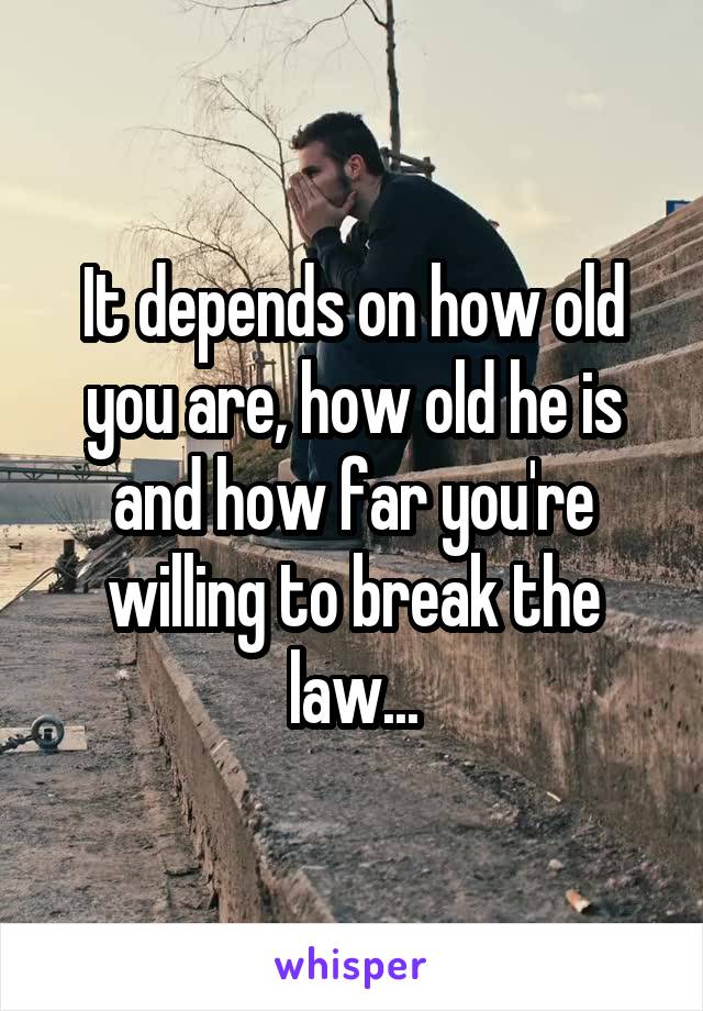 It depends on how old you are, how old he is and how far you're willing to break the law...