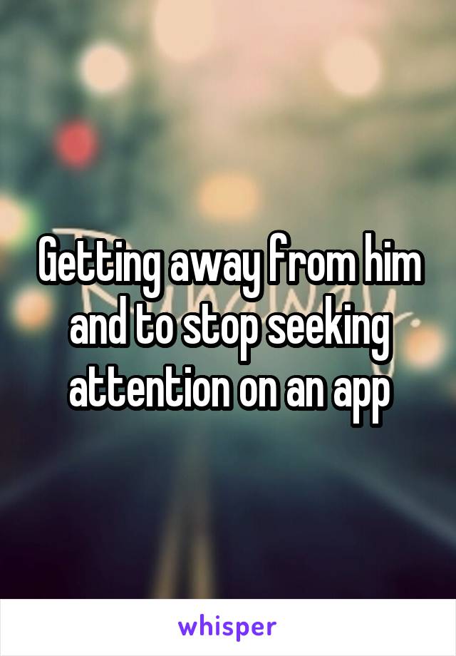 Getting away from him and to stop seeking attention on an app