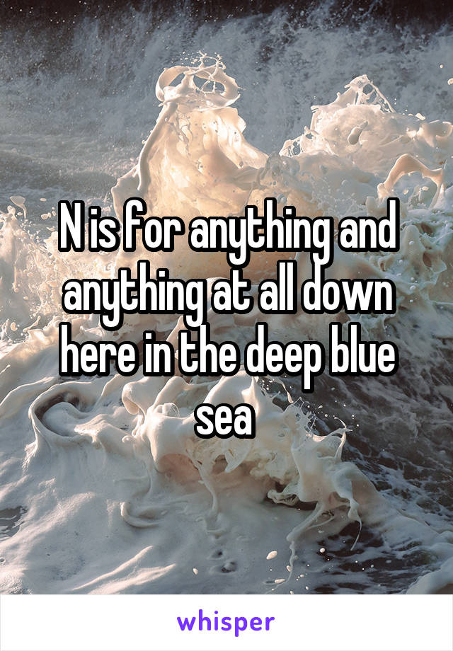 N is for anything and anything at all down here in the deep blue sea 