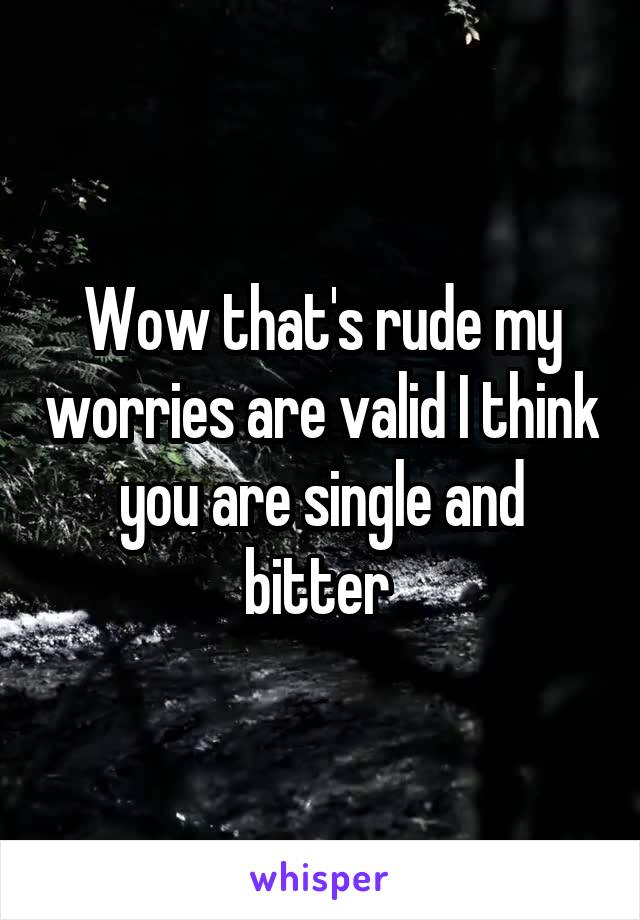 Wow that's rude my worries are valid I think you are single and bitter 