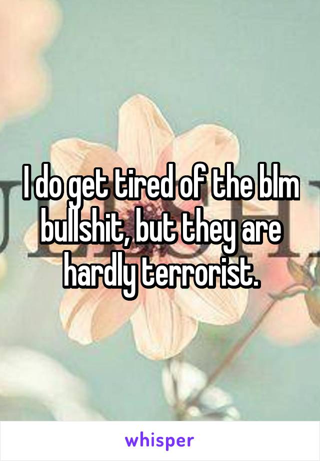 I do get tired of the blm bullshit, but they are hardly terrorist.