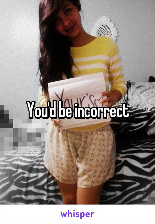 You'd be incorrect