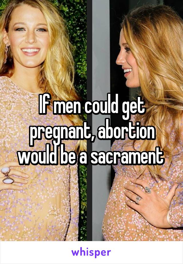 If men could get pregnant, abortion would be a sacrament 