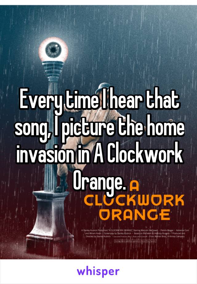 Every time I hear that song, I picture the home invasion in A Clockwork Orange.