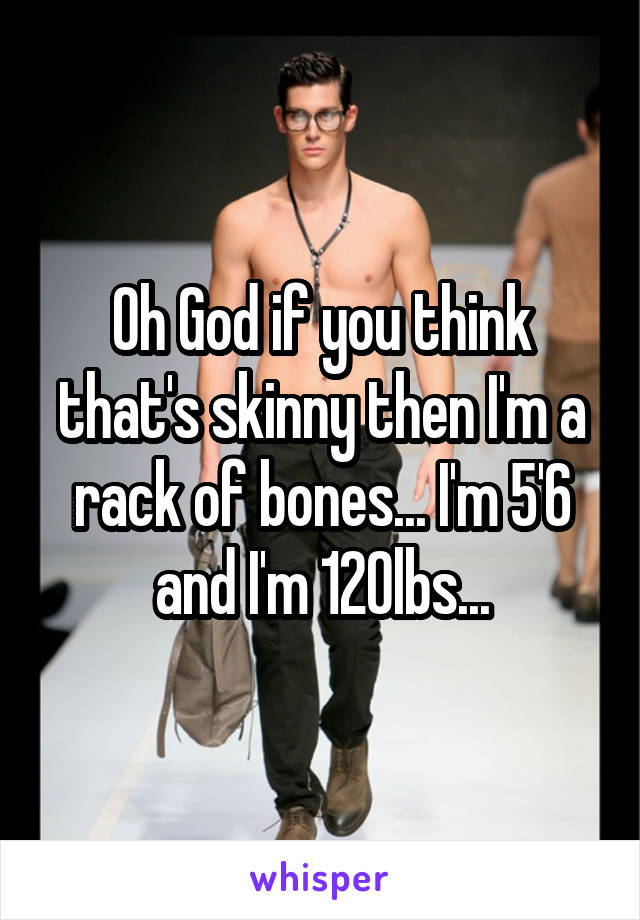 Oh God if you think that's skinny then I'm a rack of bones... I'm 5'6 and I'm 120lbs...