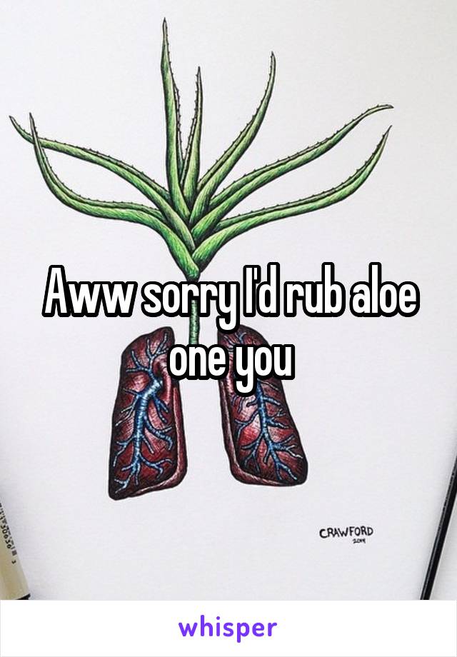 Aww sorry I'd rub aloe one you