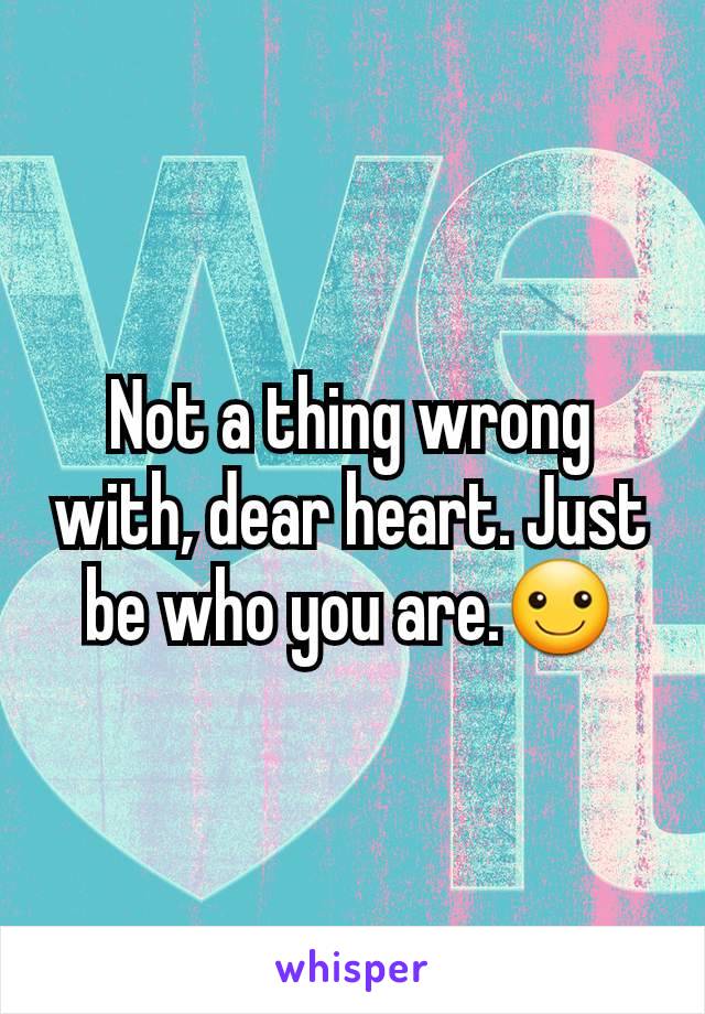 Not a thing wrong with, dear heart. Just be who you are.☺