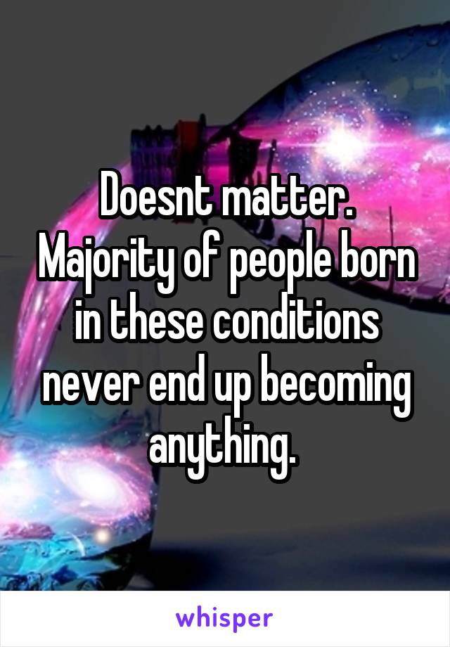 Doesnt matter. Majority of people born in these conditions never end up becoming anything. 