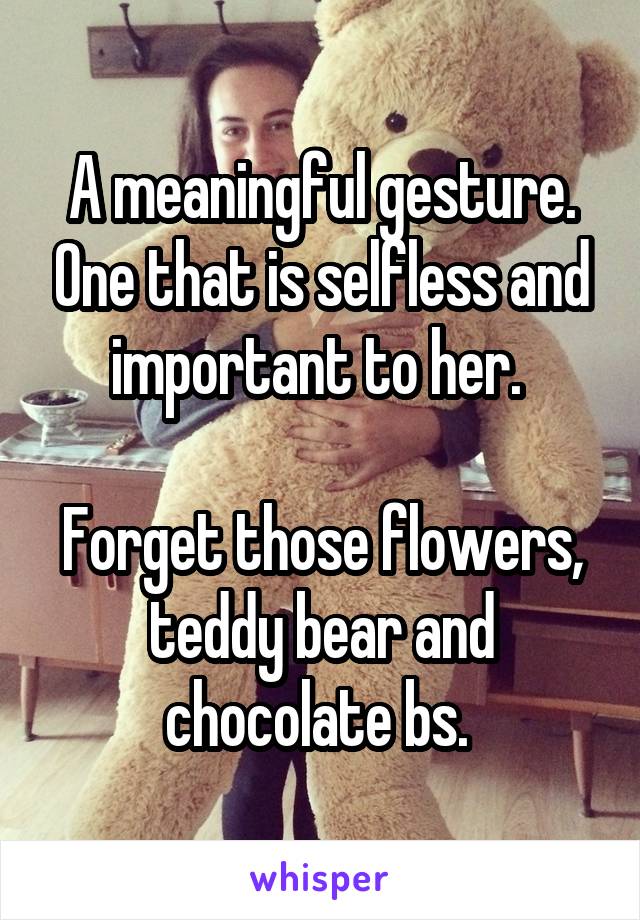 A meaningful gesture. One that is selfless and important to her. 

Forget those flowers, teddy bear and chocolate bs. 