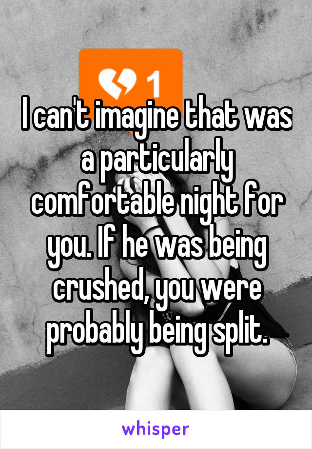 I can't imagine that was a particularly comfortable night for you. If he was being crushed, you were probably being split.