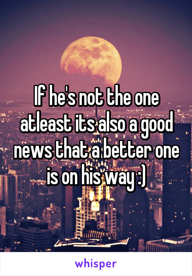 If he's not the one atleast its also a good news that a better one is on his way :)