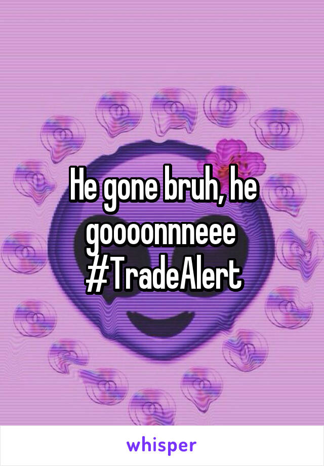 He gone bruh, he goooonnneee 
#TradeAlert