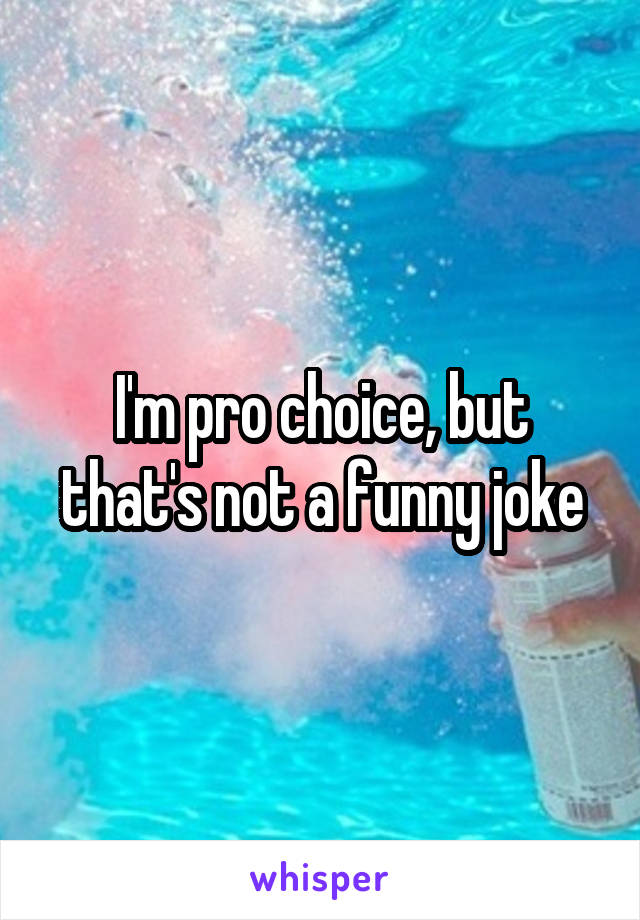 I'm pro choice, but that's not a funny joke