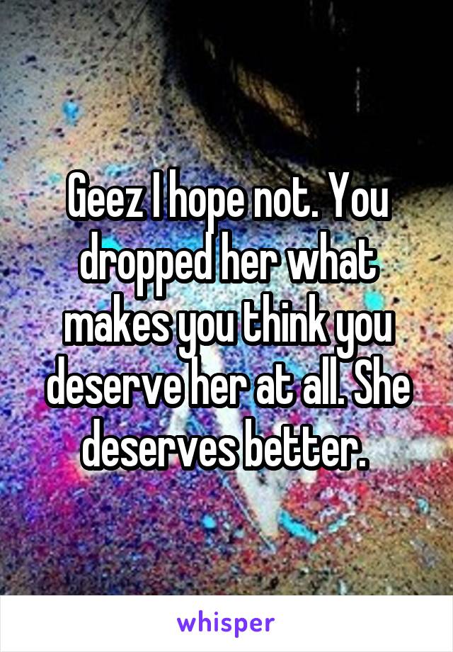 Geez I hope not. You dropped her what makes you think you deserve her at all. She deserves better. 