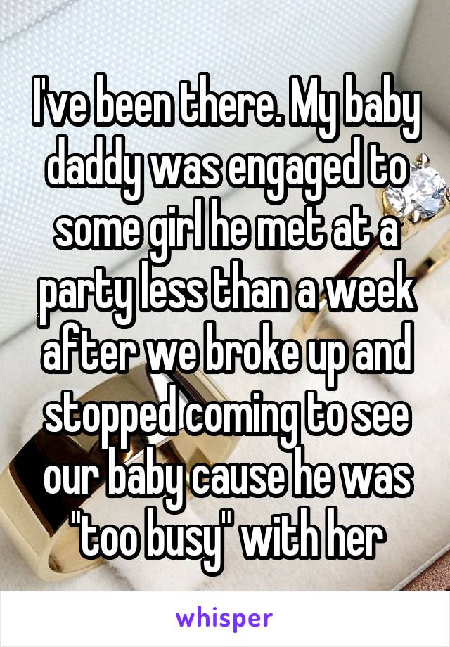 I've been there. My baby daddy was engaged to some girl he met at a party less than a week after we broke up and stopped coming to see our baby cause he was "too busy" with her