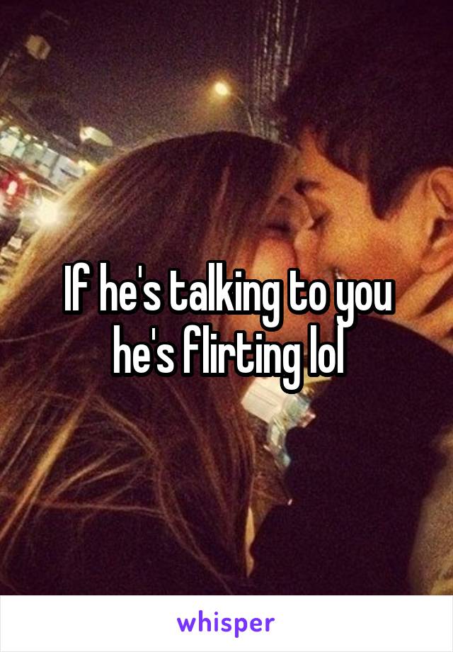 If he's talking to you he's flirting lol