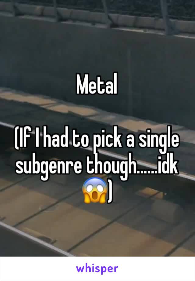 Metal

(If I had to pick a single subgenre though......idk 😱)